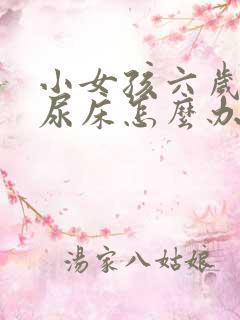 小女孩六岁了还尿床怎么办