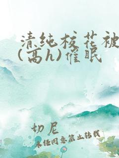 清纯校花被调教(高h)催眠