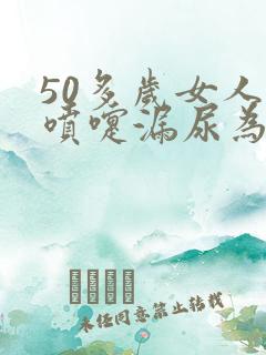 50多岁女人打喷嚏漏尿为什么