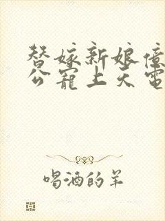 替嫁新娘亿万老公宠上天电视剧