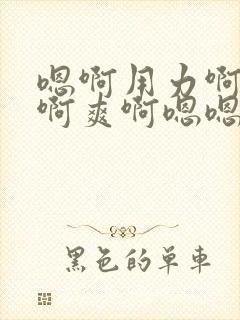 嗯啊用力啊舒服啊爽啊嗯嗯