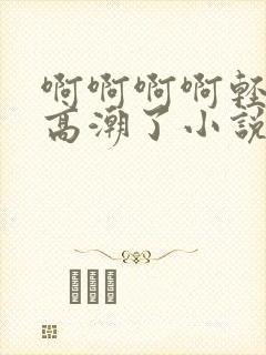 啊啊啊啊轻点要高潮了小说