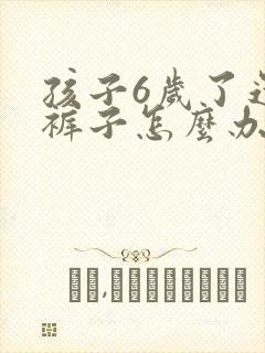 孩子6岁了还尿裤子怎么办