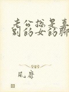 老公总是喜欢和别的女的聊天