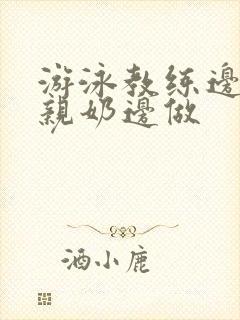 游泳教练边摸边亲奶边做