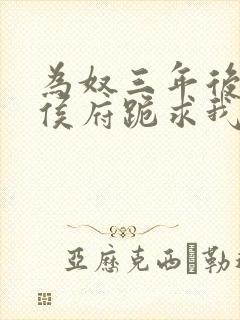 为奴三年后整个侯府跪求我原谅小说免费阅读