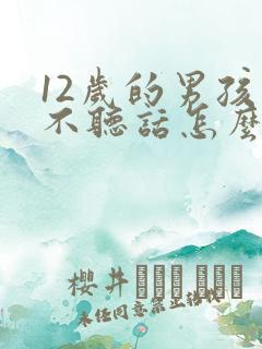 12岁的男孩子不听话怎么管教