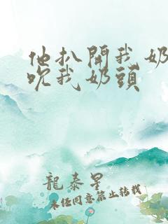 他扒开我奶罩揉吮我奶头