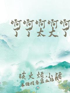 啊啊啊啊啊受不了了太大了