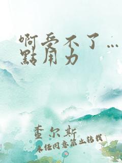 啊受不了……快点用力