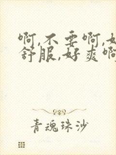 啊,不要啊,好舒服,好爽啊