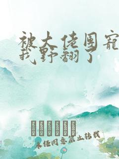 被大佬团宠后,我野翻了