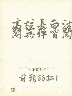 高校长白沽笔趣阁无弹窗阅读