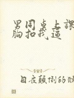 男同桌上课摸我胸扣我逼