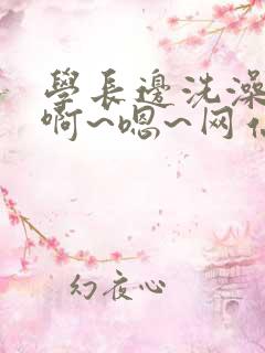 学长边洗澡边我啊~嗯~网站