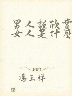 男人说欣赏一个女人是什么意思