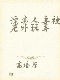 漂亮人妻被黑人老外玩弄