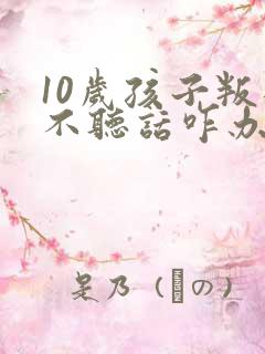 10岁孩子叛逆不听话咋办