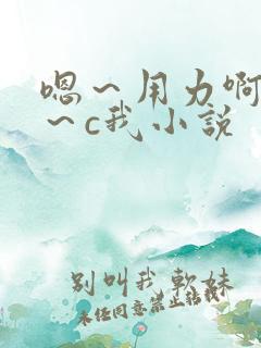 嗯～用力啊～嗯～c我小说