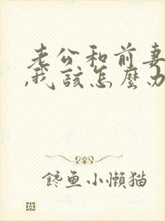 老公和前妻同居,我该怎么办