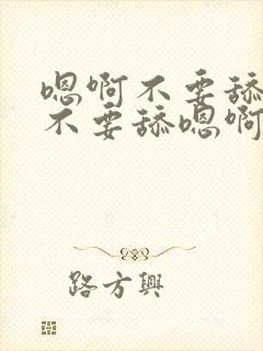 嗯啊不要舔嗯啊不要舔嗯啊不要舔