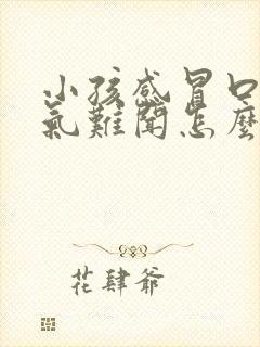 小孩感冒口臭出气难闻怎么解决