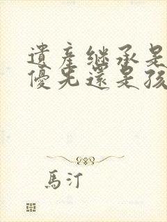 遗产继承是配偶优先还是孩子优先