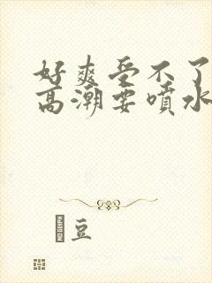 好爽受不了了要高潮要喷水了视频