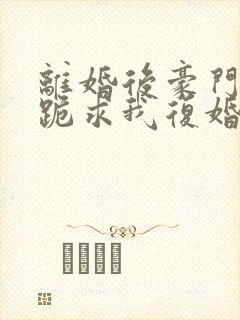 离婚后豪门前夫跪求我复婚txt下载