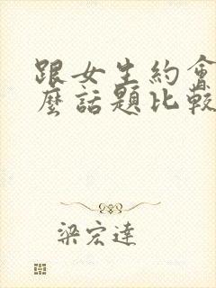 跟女生约会聊什么话题比较好