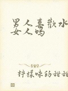 男人喜欢水大的女人吗