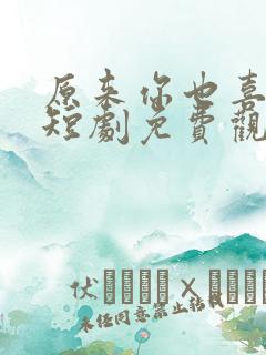 原来你也喜欢我短剧免费观看