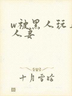 w被黑人玩弄的人妻