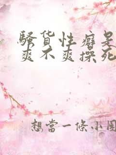 骚货性癖是什么爽不爽操死你