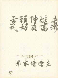 舌头伸进去添的我好爽高潮欧美