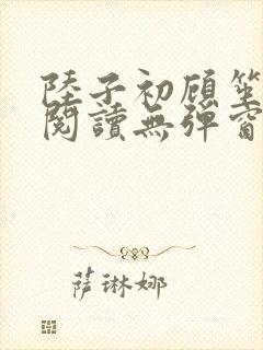 陆子初顾笙免费阅读无弹窗笔趣阁