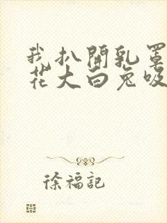 我扒开乳罩摸校花大白兔吸她的奶水