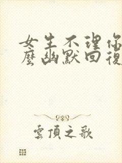 女生不理你了怎么幽默回复