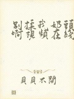 别揉我奶头～嗯啊视频在线