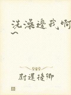 洗澡边我啊~嗯~