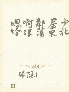 嗯啊邻居少妇呻吟浪荡东北女人