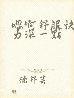 嗯啊舒服快点用力深一点