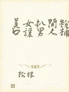 美女扒开粉嫩尿口让男人桶