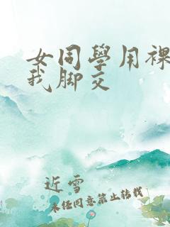 女同学用裸足给我脚交