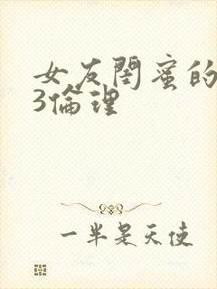 女友闺蜜的闺蜜3伦理