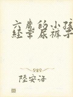 六岁的小孩了还经常尿裤子怎么办