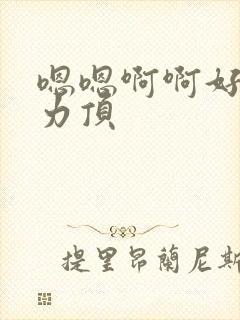 嗯嗯啊啊好爽用力顶