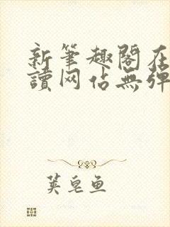 新笔趣阁在线阅读网站无弹窗