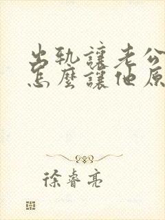 出轨让老公知道怎么让他原谅