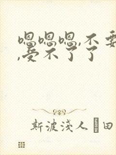 嗯嗯嗯,不要了,受不了了